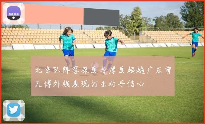 北京队阵容深度与厚度超越广东曾凡博外线表现打击对手信心
