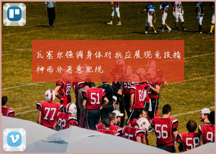 瓦塞尔强调身体对抗应展现竞技精神而非恶意犯规