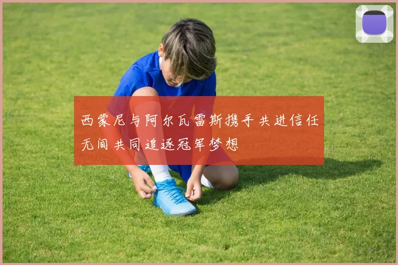 西蒙尼与阿尔瓦雷斯携手共进信任无间共同追逐冠军梦想