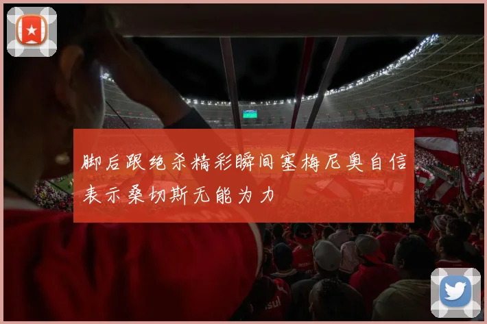 脚后跟绝杀精彩瞬间塞梅尼奥自信表示桑切斯无能为力