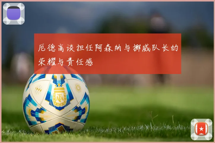 厄德高谈担任阿森纳与挪威队长的荣耀与责任感