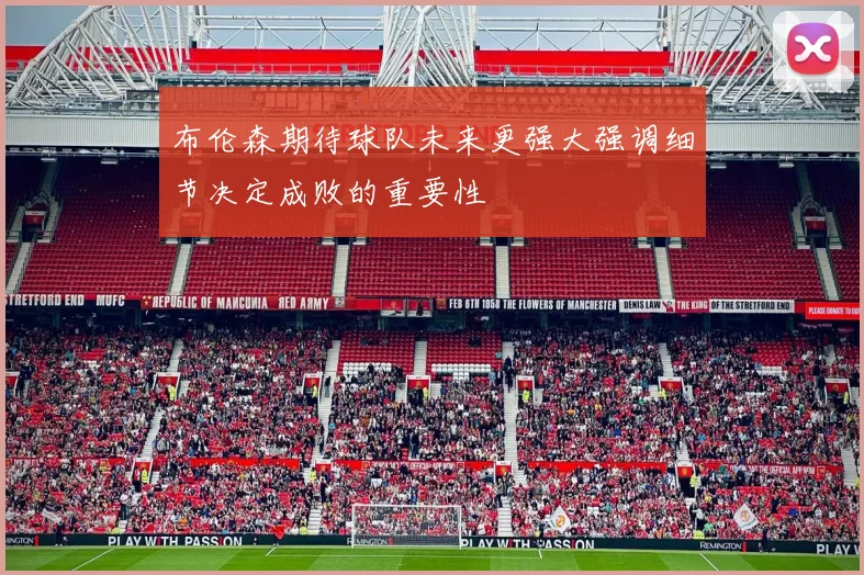 布伦森期待球队未来更强大强调细节决定成败的重要性
