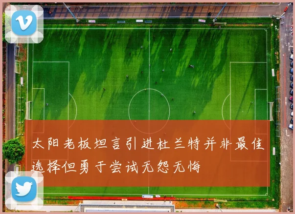 太阳老板坦言引进杜兰特并非最佳选择但勇于尝试无怨无悔