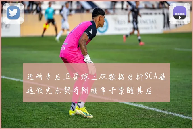 近两季后卫罚球上双数据分析SGA遥遥领先东契奇阿福华子紧随其后