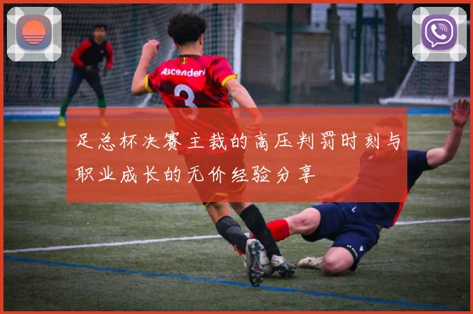 足总杯决赛主裁的高压判罚时刻与职业成长的无价经验分享