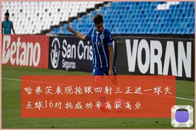 哈弗茨表现抢眼四射三正进一球失点球16对抗成功率高获高分