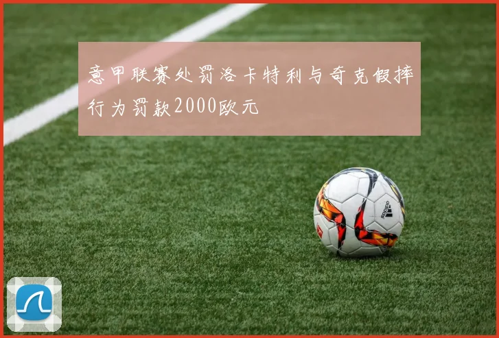 意甲联赛处罚洛卡特利与奇克假摔行为罚款2000欧元