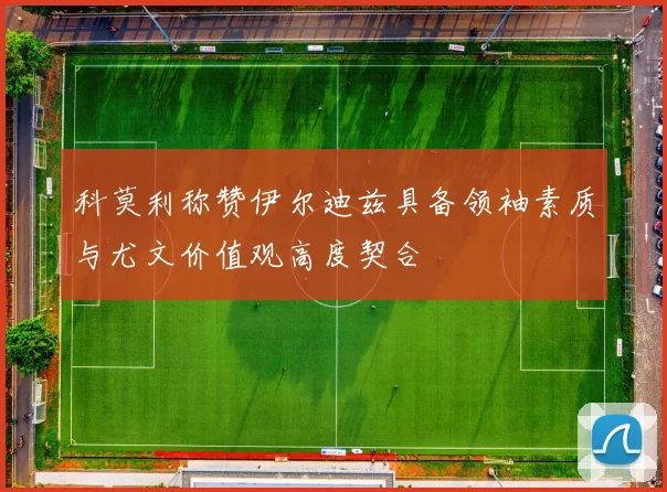 科莫利称赞伊尔迪兹具备领袖素质与尤文价值观高度契合