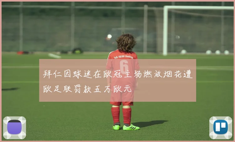 拜仁因球迷在欧冠主场燃放烟花遭欧足联罚款五万欧元