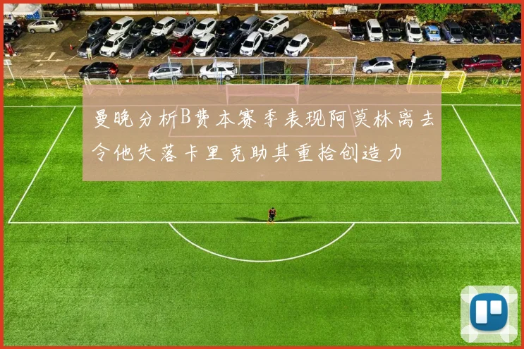 曼晚分析B费本赛季表现阿莫林离去令他失落卡里克助其重拾创造力