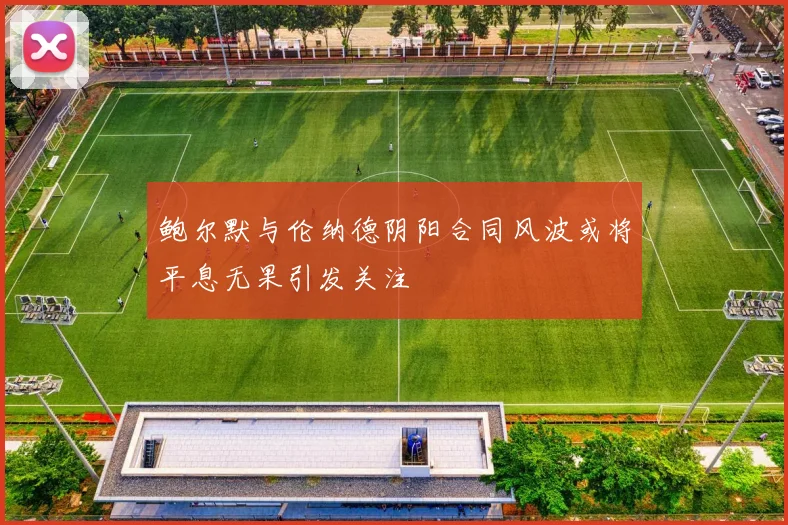 鲍尔默与伦纳德阴阳合同风波或将平息无果引发关注